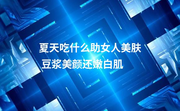 夏天吃什么助女人美肤 豆浆美颜还嫩白肌
